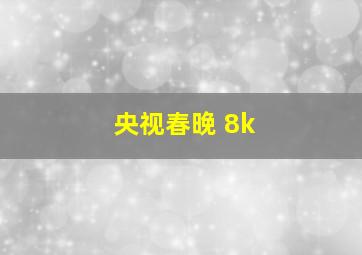 央视春晚 8k